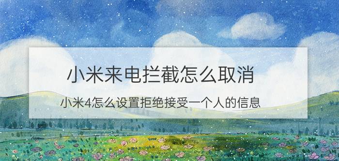 小米来电拦截怎么取消 小米4怎么设置拒绝接受一个人的信息？